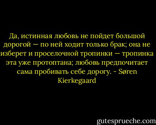 Да, истинная любовь не пойдет большой дорогой — по ней ходит только брак; она не изберет и проселочной тропинки — тропинка эта уже протоптана; любовь предпочитает сама пробивать себе дорогу. - Søren Kierkegaard