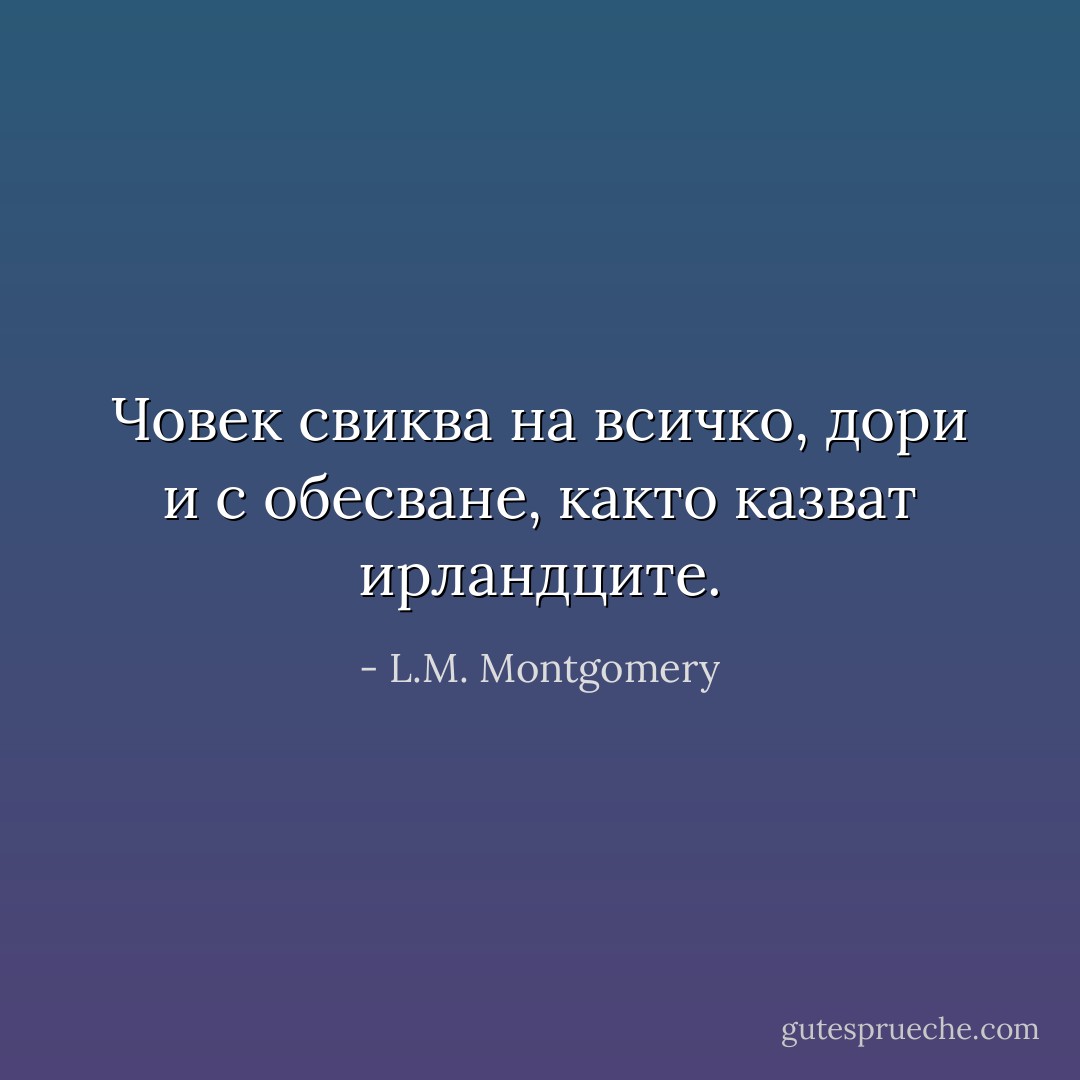 Човек свиква на всичко, дори и с обесване, както казват ирландците. - L.M. Montgomery