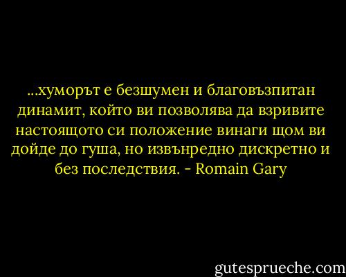 ...хуморът е безшумен и благовъзпитан динамит, който ви позволява да взривите настоящото си положение винаги щом ви дойде до гуша, но извънредно дискретно и без последствия. - Romain Gary