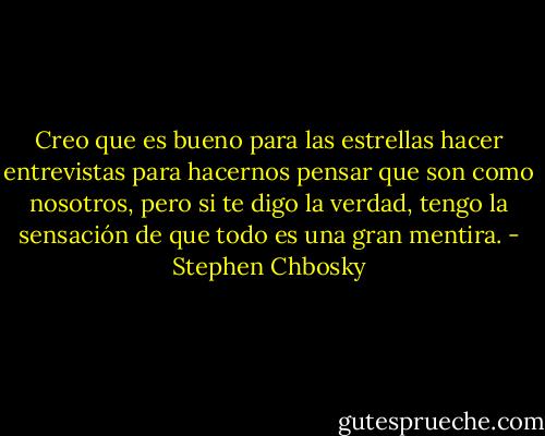 Creo que es bueno para las estrellas hacer entrevistas para hacernos pensar que son como nosotros, pero si te digo la verdad, tengo la sensación de que todo es una gran mentira. - Stephen Chbosky