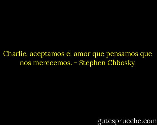 Charlie, aceptamos el amor que pensamos que nos merecemos. - Stephen Chbosky