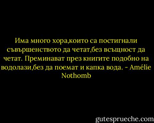 Има много хора,които са постигнали съвършенството да четат,без всъщност да четат. Преминават през книгите подобно на водолази,без да поемат и капка вода. - Amélie Nothomb