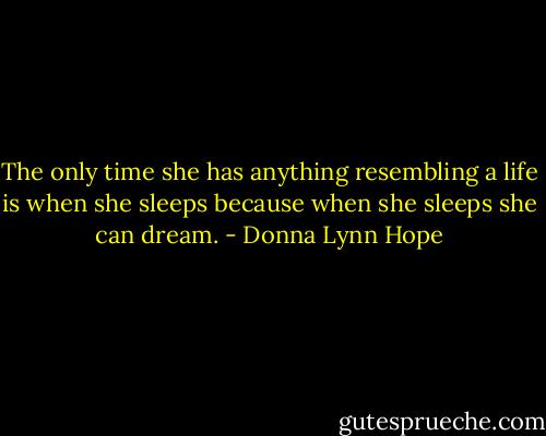 The only time she has anything resembling a life is when she sleeps because when she sleeps she can dream. - Donna Lynn Hope