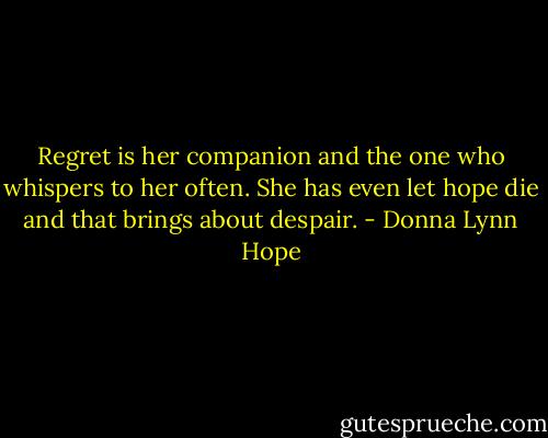 Regret is her companion and the one who whispers to her often. She has even let hope die and that brings about despair. - Donna Lynn Hope