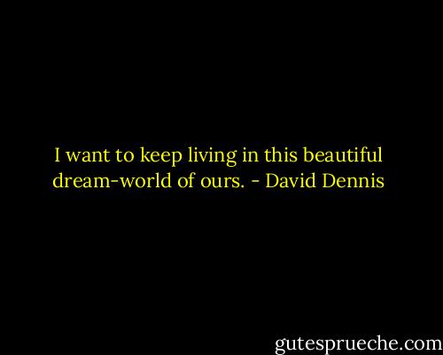 I want to keep living in this beautiful dream-world of ours. - David Dennis