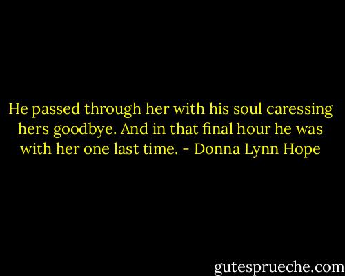 He passed through her with his soul caressing hers goodbye. And in that final hour he was with her one last time. - Donna Lynn Hope