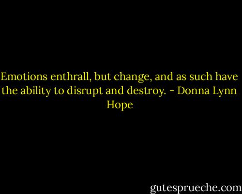 Emotions enthrall, but change, and as such have the ability to disrupt and destroy. - Donna Lynn Hope