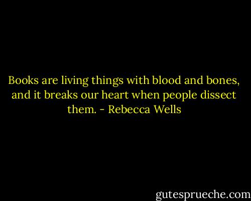 Books are living things with blood and bones, and it breaks our heart when people dissect them. - Rebecca Wells