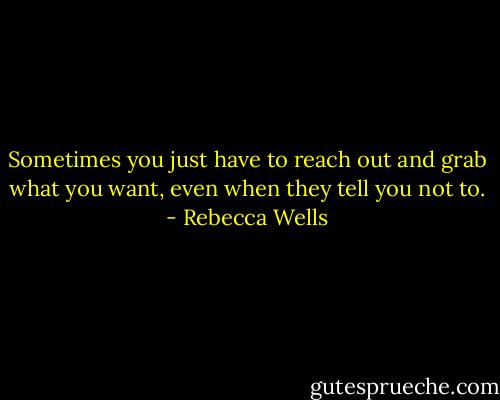 Sometimes you just have to reach out and grab what you want, even when they tell you not to. - Rebecca Wells