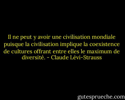 Il ne peut y avoir une civilisation mondiale puisque la civilisation implique la coexistence de cultures offrant entre elles le maximum de diversité. - Claude Lévi-Strauss