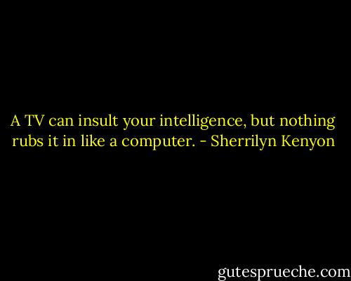 A TV can insult your intelligence, but nothing rubs it in like a computer. - Sherrilyn Kenyon