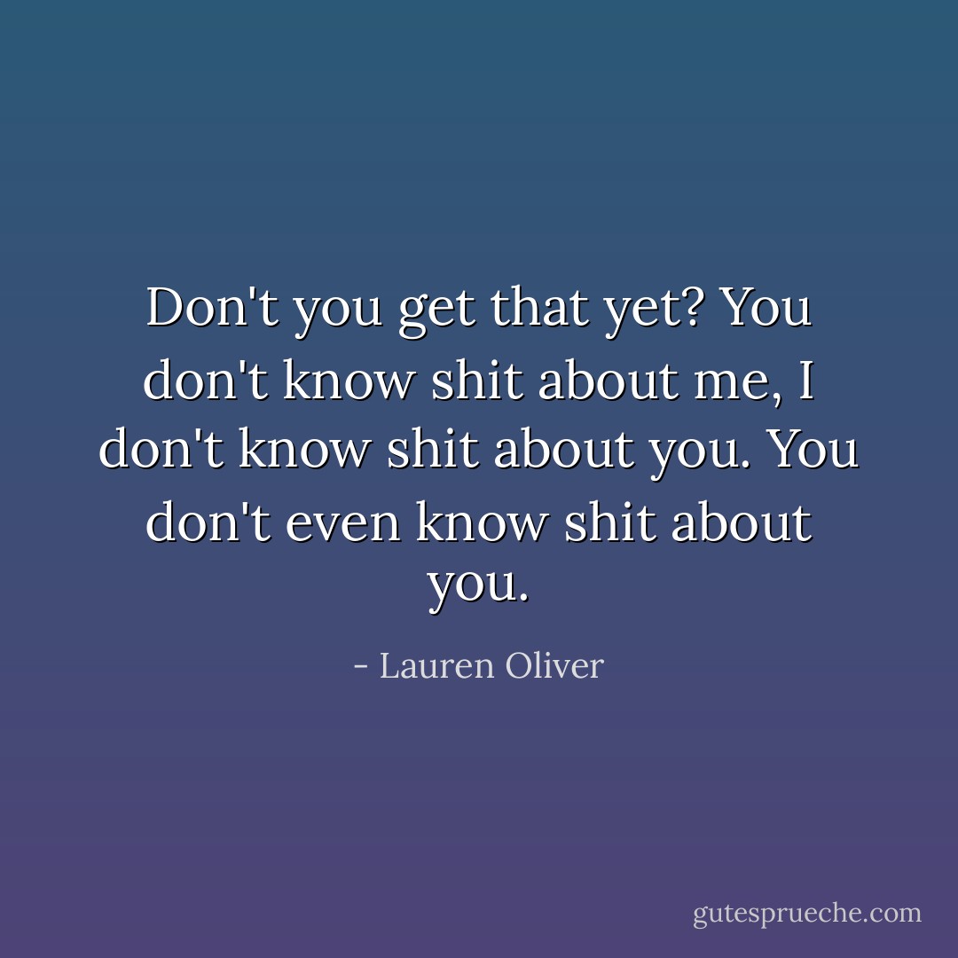 Don't you get that yet? You don't know shit about me, I don't know shit about you. You don't even know shit about you. - Lauren Oliver