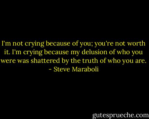 I'm not crying because of you; you're not worth it. I'm crying because my delusion of who you were was shattered by the truth of who you are. - Steve Maraboli
