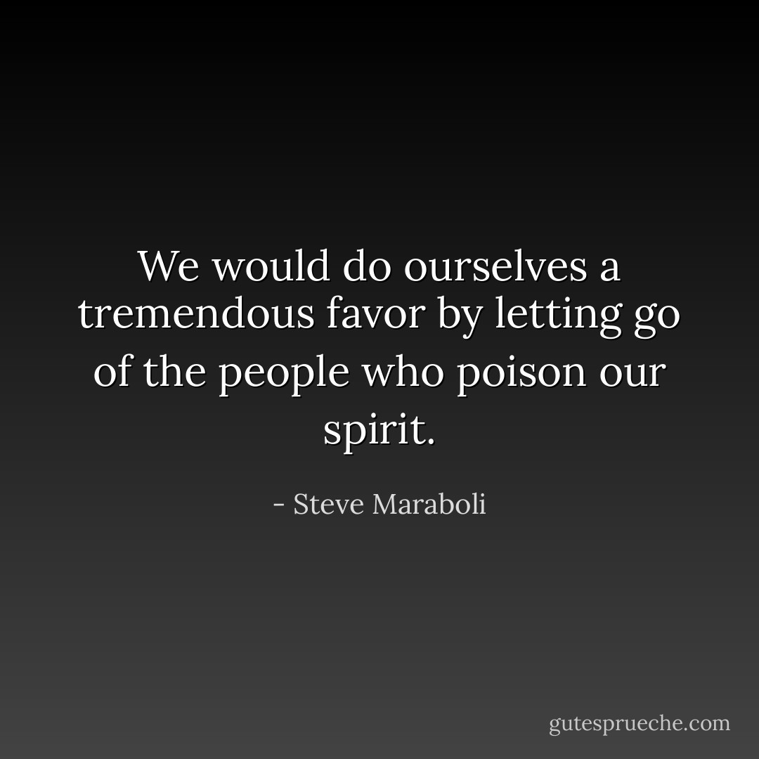 We would do ourselves a tremendous favor by letting go of the people who poison our spirit. - Steve Maraboli