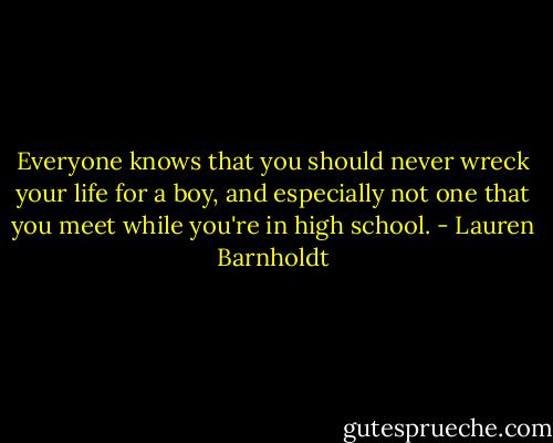 Everyone knows that you should never wreck your life for a boy, and especially not one that you meet while you're in high school. - Lauren Barnholdt