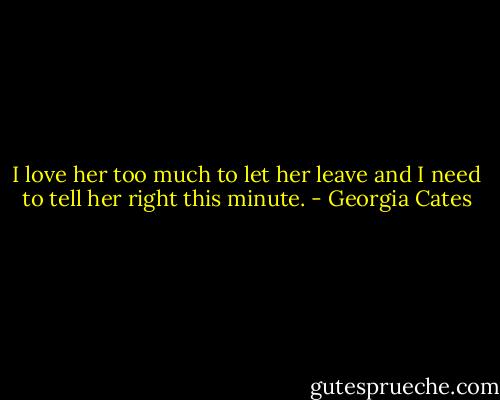I love her too much to let her leave and I need to tell her right this minute. - Georgia Cates