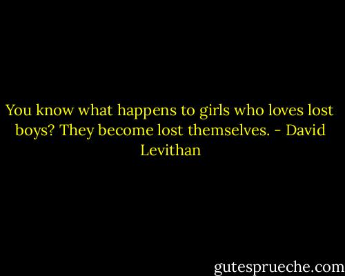 You know what happens to girls who loves lost boys? They become lost themselves. - David Levithan