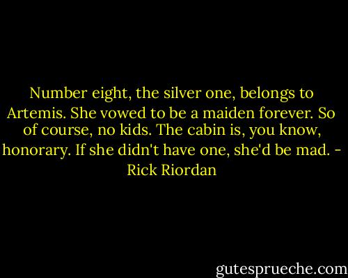 Number eight, the silver one, belongs to Artemis. She vowed to be a maiden forever. So of course, no kids. The cabin is, you know, honorary. If she didn't have one, she'd be mad. - Rick Riordan