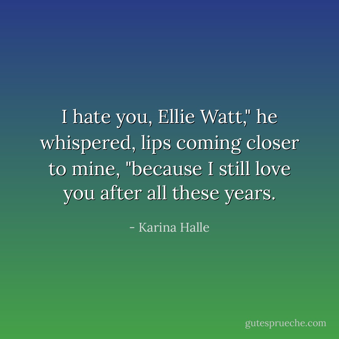 I hate you, Ellie Watt," he whispered, lips coming closer to mine, "because I still love you after all these years. - Karina Halle