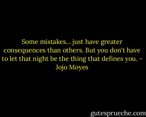 Some mistakes... just have greater consequences than others. But you don't have to let that night be the thing that defines you. - Jojo Moyes