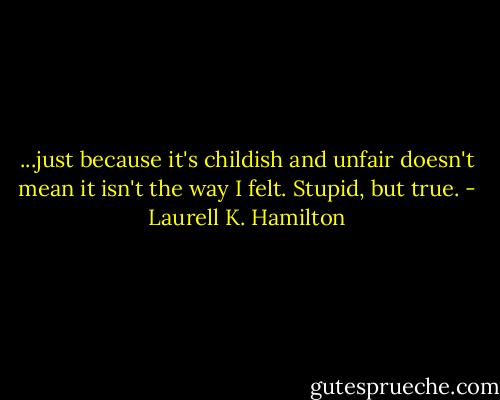 ...just because it's childish and unfair doesn't mean it isn't the way I felt. Stupid, but true. - Laurell K. Hamilton