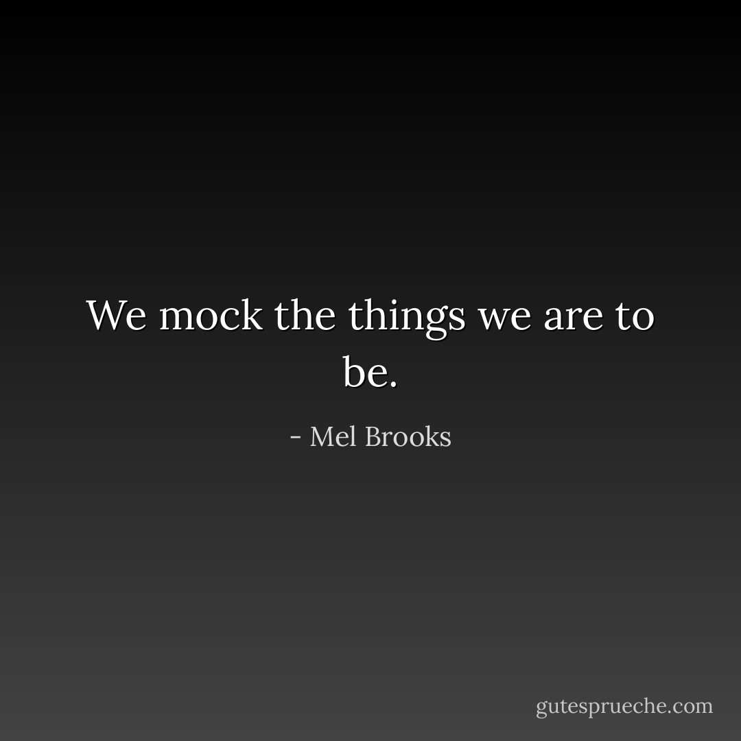 We mock the things we are to be. - Mel Brooks