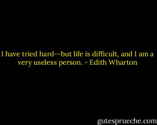 I have tried hard--but life is difficult, and I am a very useless person. - Edith Wharton