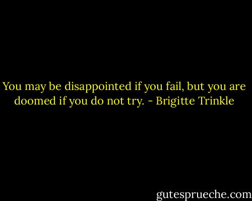 You may be disappointed if you fail, but you are doomed if you do not try. - Brigitte Trinkle