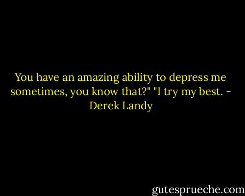 You have an amazing ability to depress me sometimes, you know that?"<br />"I try my best. - Derek Landy