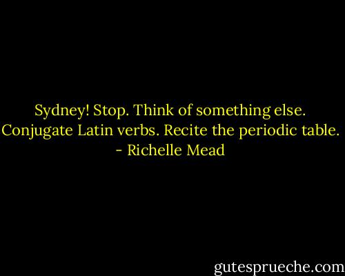 Sydney! Stop. Think of something else. Conjugate Latin verbs. Recite the periodic table. - Richelle Mead