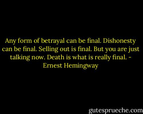 Any form of betrayal can be final. Dishonesty can be final. Selling out is final. But you are just talking now. Death is what is really final. - Ernest Hemingway