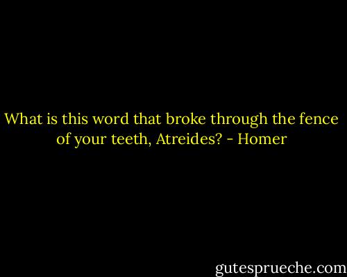 What is this word that broke through the fence of your teeth, Atreides? - Homer