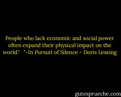 People who lack economic and social power often expand their physical impact on the world."<br /><br /> "-In Pursuit of Silence - Doris Lessing
