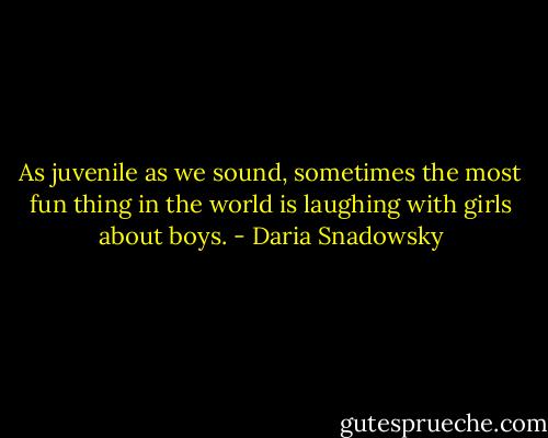 As juvenile as we sound, sometimes the most fun thing in the world is laughing with girls about boys. - Daria Snadowsky