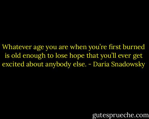 Whatever age you are when you’re first burned is old enough to lose hope that you’ll ever get excited about anybody else. - Daria Snadowsky