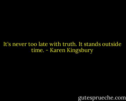 It's never too late with truth. It stands outside time. - Karen Kingsbury