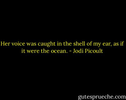 Her voice was caught in the shell of my ear, as if it were the ocean. - Jodi Picoult