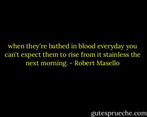 when they're bathed in blood everyday you can't expect them to rise from it stainless the next morning. - Robert Masello