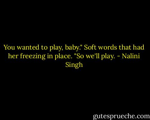 You wanted to play, baby." Soft words that had her freezing in place. "So we'll play. - Nalini Singh