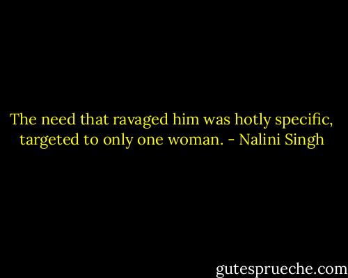 The need that ravaged him was hotly specific, targeted to only one woman. - Nalini Singh