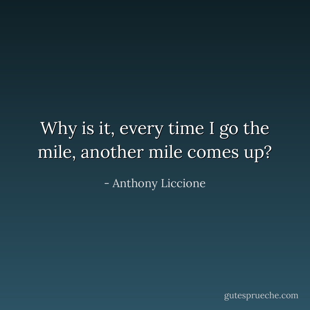 Why is it, every time I go the mile, another mile comes up? - Anthony Liccione