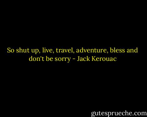 So shut up, live, travel, adventure, bless and don't be sorry - Jack Kerouac