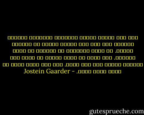 كما حين ينتهي تصوير المشهد، وتقوَّض خلفيته وتحرق، كذا نحن حين نموت؛ أشباح في ذاكرات نسلنا. ثم نصير أطيافًا يا عزيزي، ثم نصير أساطير. غير أننا لا نزال معًا، لا نزال نحن الماضي معًا، نحن ماض بعيد. تحت قبة ماضٍ غامض لا أزال أسمع صوتك. - Jostein Gaarder