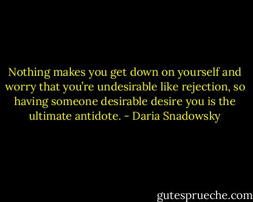 Nothing makes you get down on yourself and worry that you’re undesirable like rejection, so having someone desirable desire you is the ultimate antidote. - Daria Snadowsky