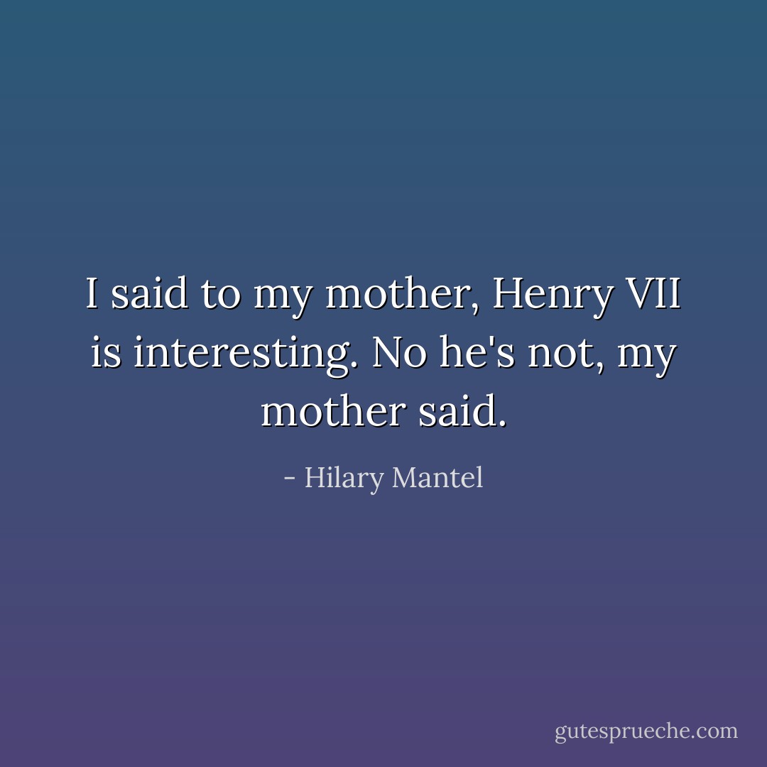 I said to my mother, Henry VII is interesting. No he's not, my mother said. - Hilary Mantel
