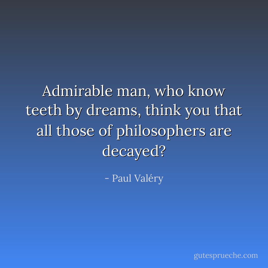 Admirable man, who know teeth by dreams, think you that all those of philosophers are decayed? - Paul Valéry