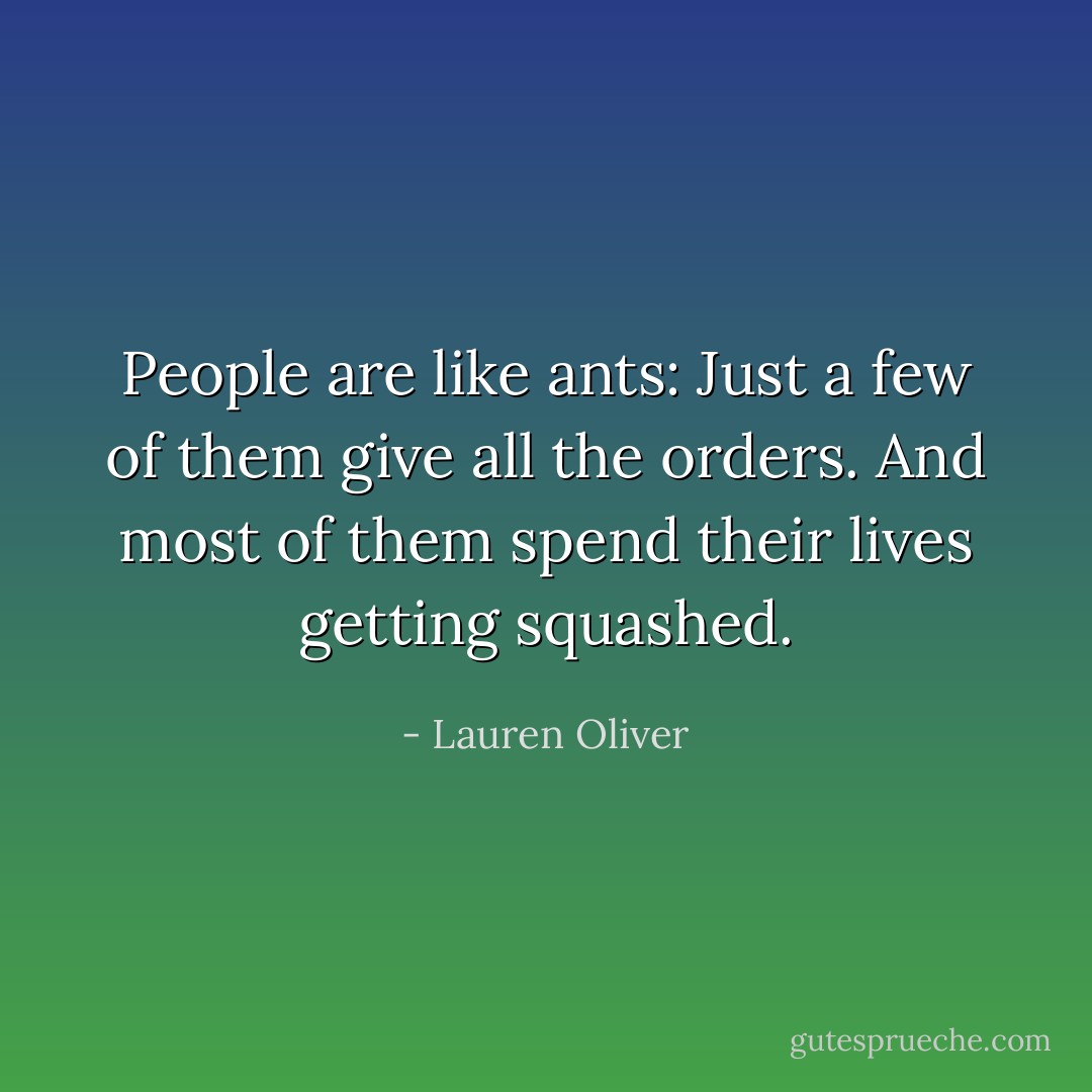 People are like ants: Just a few of them give all the orders. And most of them spend their lives getting squashed. - Lauren Oliver