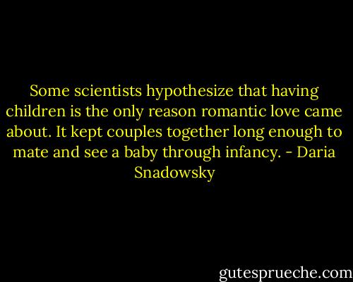 Some scientists hypothesize that having children is the only reason romantic love came about. It kept couples together long enough to mate and see a baby through infancy. - Daria Snadowsky