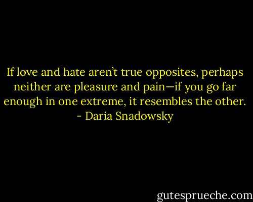 If love and hate aren’t true opposites, perhaps neither are pleasure and pain—if you go far enough in one extreme, it resembles the other. - Daria Snadowsky