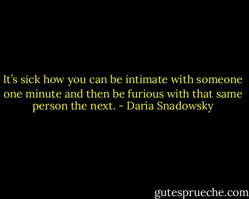 It’s sick how you can be intimate with someone one minute and then be furious with that same person the next. - Daria Snadowsky